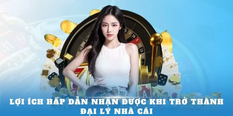 Lợi ích hấp dẫn nhận được khi trở thành đại lý nhà cái