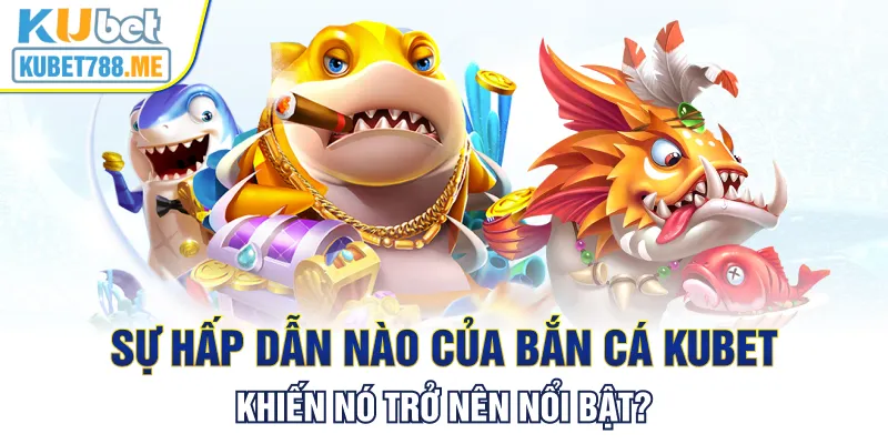 Sự hấp dẫn nào của bắn cá Kubet khiến nó trở nên nổi bật?